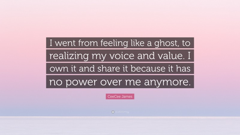 CeeCee James Quote: “I went from feeling like a ghost, to realizing my voice and value. I own it and share it because it has no power over me anymore.”