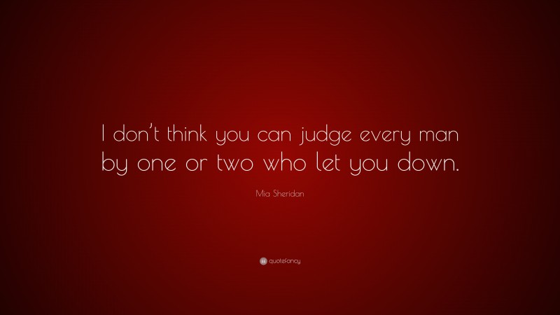 Mia Sheridan Quote: “I don’t think you can judge every man by one or two who let you down.”