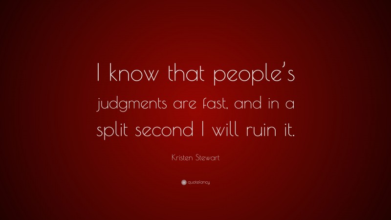 Kristen Stewart Quote: “I know that people’s judgments are fast, and in a split second I will ruin it.”