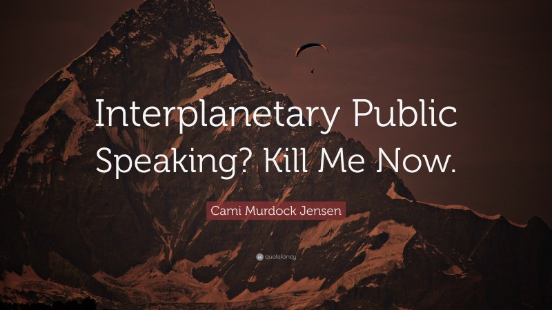 Cami Murdock Jensen Quote: “Interplanetary Public Speaking? Kill Me Now.”