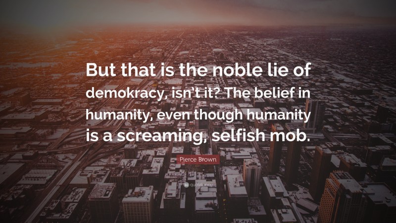 Pierce Brown Quote: “But that is the noble lie of demokracy, isn’t it? The belief in humanity, even though humanity is a screaming, selfish mob.”