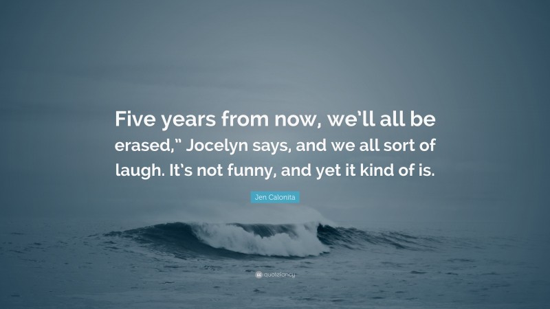Jen Calonita Quote: “Five years from now, we’ll all be erased,” Jocelyn says, and we all sort of laugh. It’s not funny, and yet it kind of is.”
