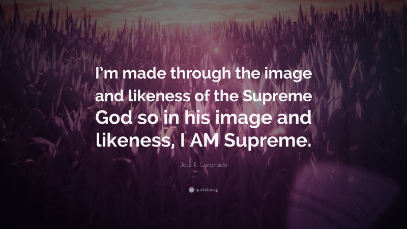 Jose R. Coronado Quote: “I’m made through the image and likeness of the Supreme God so in his image and likeness, I AM Supreme.”