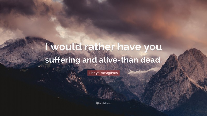 Hanya Yanagihara Quote: “I would rather have you suffering and alive-than dead.”