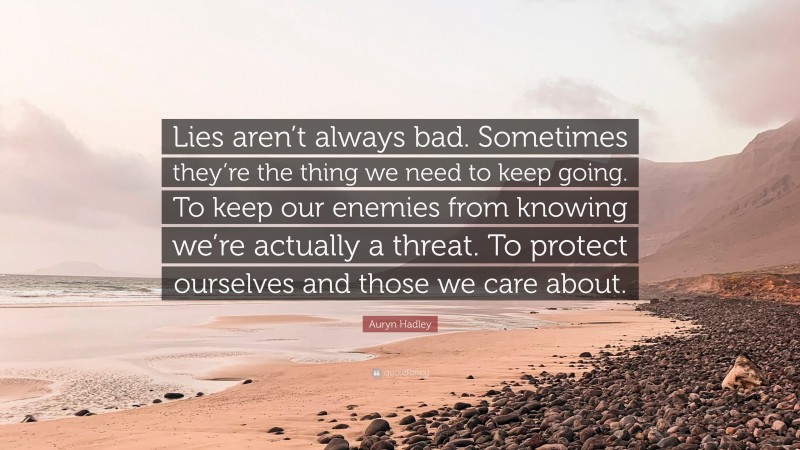 Auryn Hadley Quote: “Lies aren’t always bad. Sometimes they’re the thing we need to keep going. To keep our enemies from knowing we’re actually a threat. To protect ourselves and those we care about.”