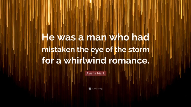 Ayisha Malik Quote: “He was a man who had mistaken the eye of the storm for a whirlwind romance.”