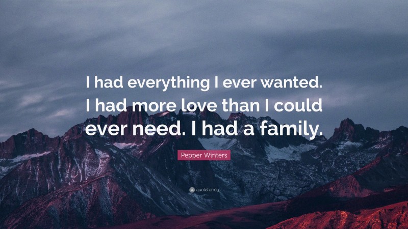 Pepper Winters Quote: “I had everything I ever wanted. I had more love than I could ever need. I had a family.”