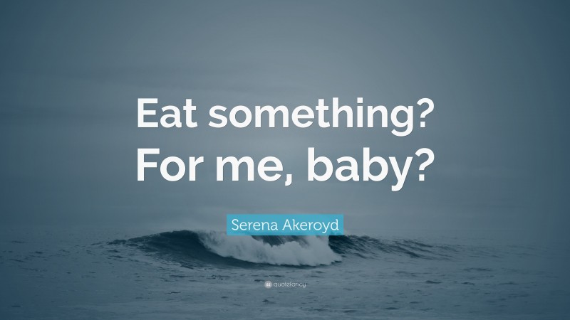 Serena Akeroyd Quote: “Eat something? For me, baby?”