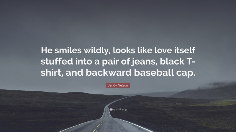 Jandy Nelson Quote: “He smiles wildly, looks like love itself stuffed into a pair of jeans, black T-shirt, and backward baseball cap.”
