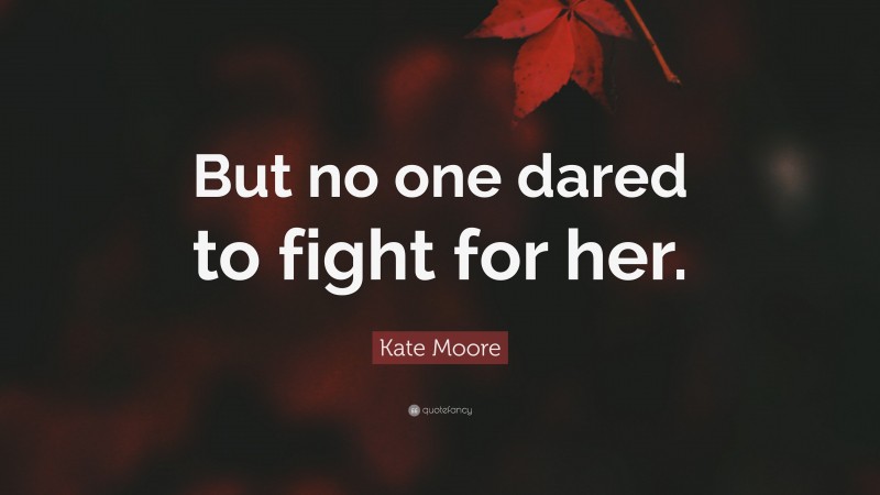 Kate Moore Quote: “But no one dared to fight for her.”