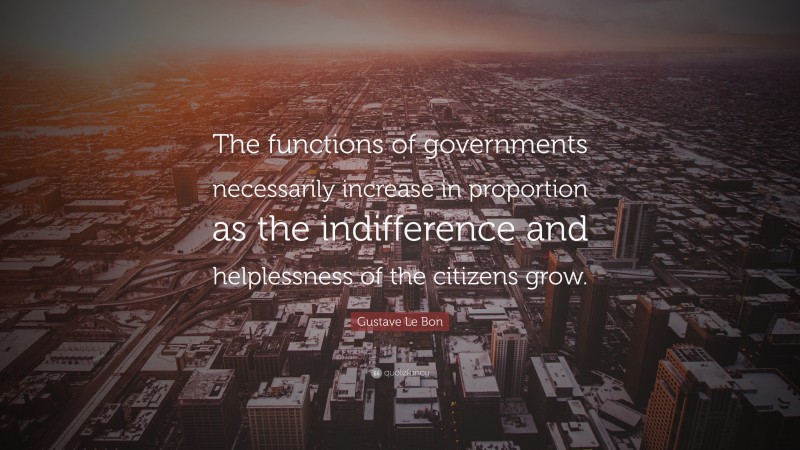 Gustave Le Bon Quote: “The functions of governments necessarily increase in proportion as the indifference and helplessness of the citizens grow.”