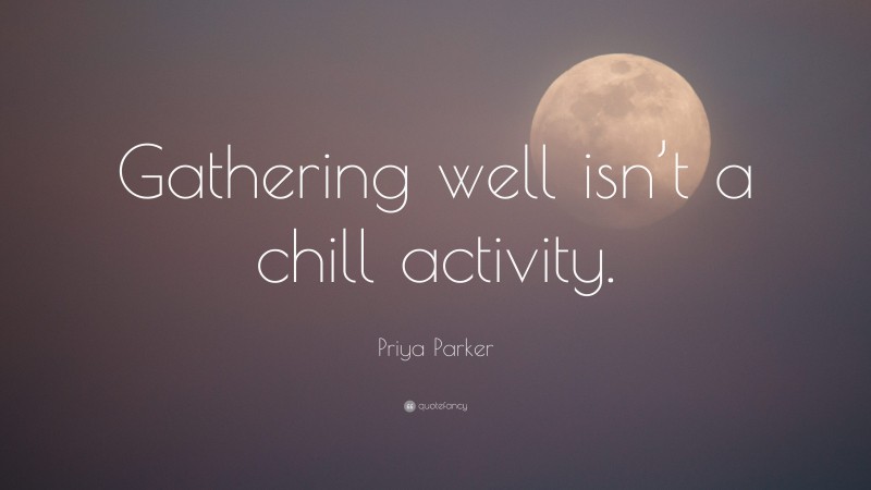 Priya Parker Quote: “Gathering well isn’t a chill activity.”