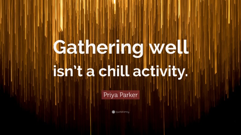 Priya Parker Quote: “Gathering well isn’t a chill activity.”