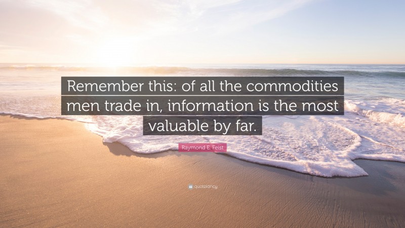 Raymond E. Feist Quote: “Remember this: of all the commodities men trade in, information is the most valuable by far.”