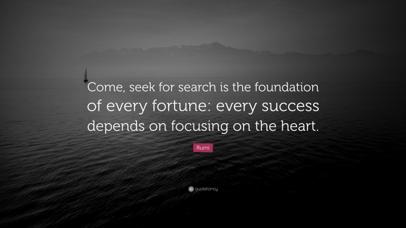 Rumi Quote: “Come, seek for search is the foundation of every fortune: every success depends on focusing on the heart.”