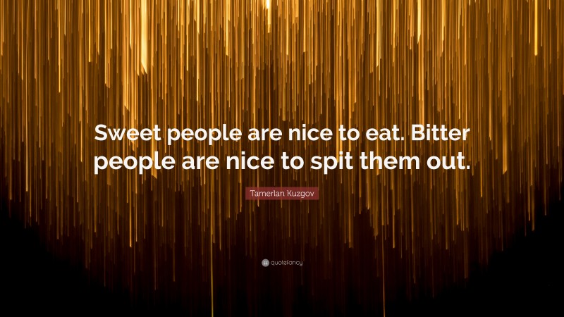 Tamerlan Kuzgov Quote: “Sweet people are nice to eat. Bitter people are nice to spit them out.”