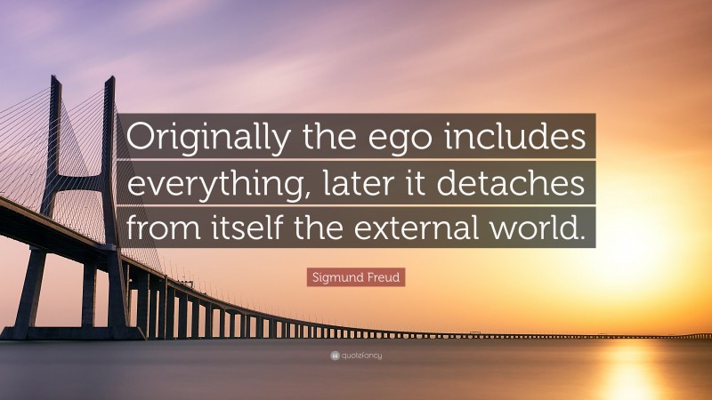 Sigmund Freud Quote: “Originally the ego includes everything, later it detaches from itself the external world.”