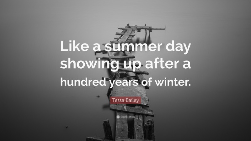 Tessa Bailey Quote: “Like a summer day showing up after a hundred years of winter.”