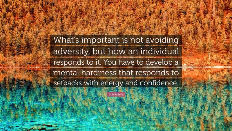 Bob Rotella Quote: “What’s important is not avoiding adversity, but how an individual responds to it. You have to develop a mental hardiness that responds to setbacks with energy and confidence.”