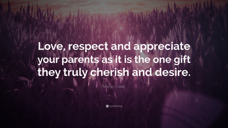 Margo Vader Quote: “Love, respect and appreciate your parents as it is the one gift they truly cherish and desire.”