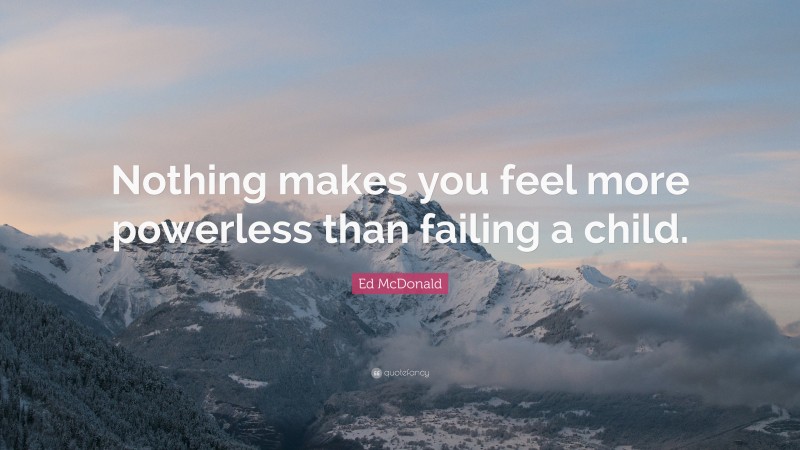Ed McDonald Quote: “Nothing makes you feel more powerless than failing a child.”