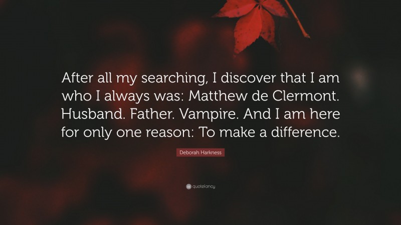 Deborah Harkness Quote: “After all my searching, I discover that I am who I always was: Matthew de Clermont. Husband. Father. Vampire. And I am here for only one reason: To make a difference.”