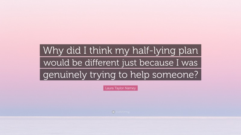 Laura Taylor Namey Quote: “Why did I think my half-lying plan would be different just because I was genuinely trying to help someone?”