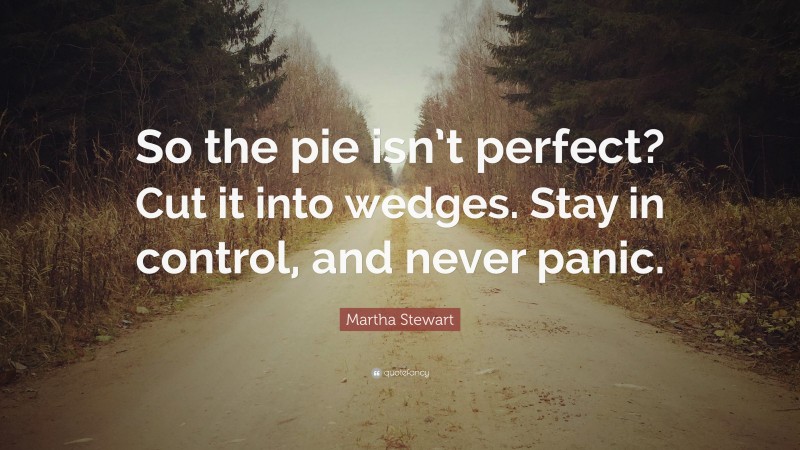 Martha Stewart Quote: “So the pie isn’t perfect? Cut it into wedges. Stay in control, and never panic.”