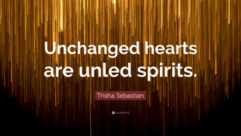 Trisha Sebastian Quote: “Unchanged hearts are unled spirits.”