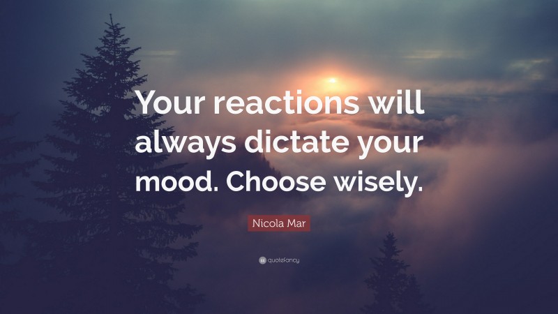 Nicola Mar Quote: “Your reactions will always dictate your mood. Choose wisely.”