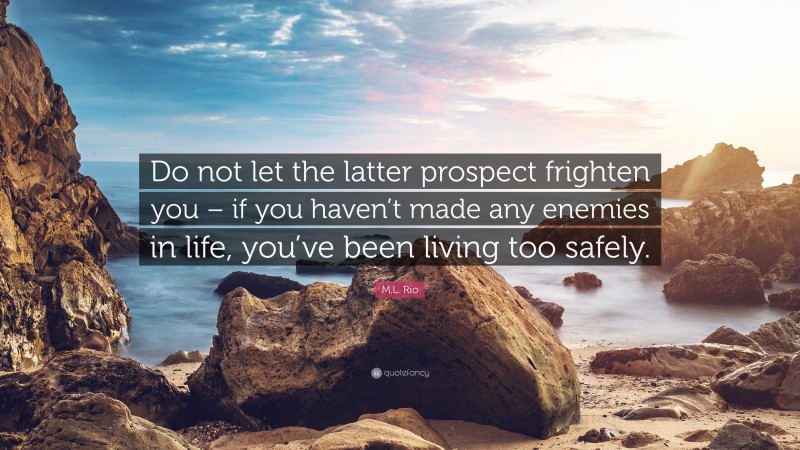 M.L. Rio Quote: “Do not let the latter prospect frighten you – if you haven’t made any enemies in life, you’ve been living too safely.”