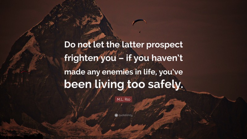 M.L. Rio Quote: “Do not let the latter prospect frighten you – if you haven’t made any enemies in life, you’ve been living too safely.”