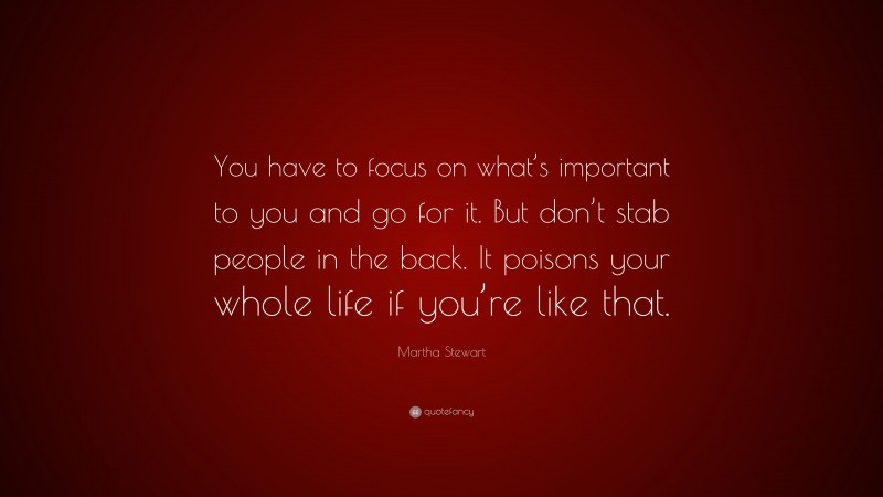 Martha Stewart Quote: “You have to focus on what’s important to you and go for it. But don’t stab people in the back. It poisons your whole life if you’re like that.”