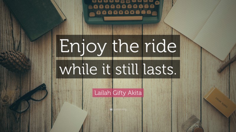 Lailah Gifty Akita Quote: “Enjoy the ride while it still lasts.”