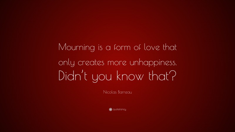 Nicolas Barreau Quote: “Mourning is a form of love that only creates more unhappiness. Didn’t you know that?”