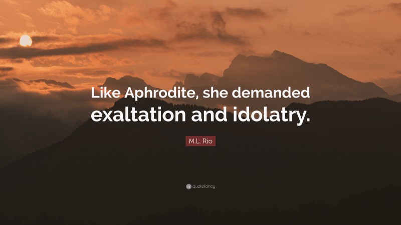 M.L. Rio Quote: “Like Aphrodite, she demanded exaltation and idolatry.”