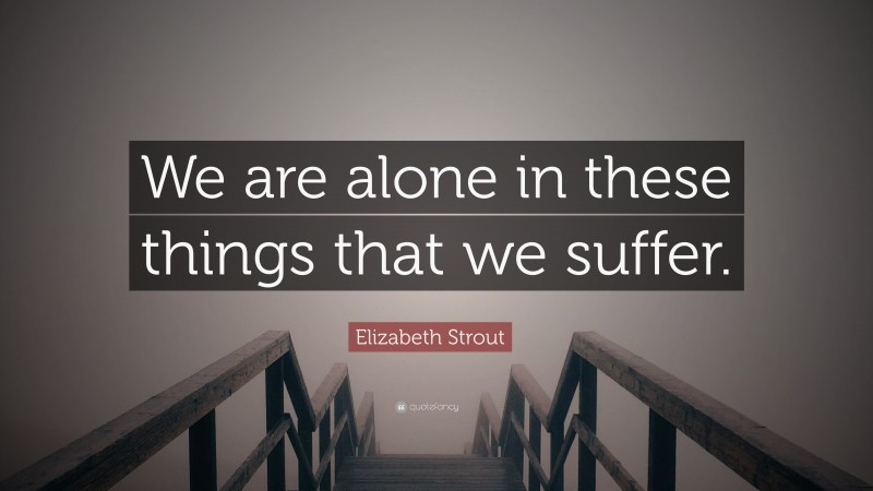 Elizabeth Strout Quote: “We are alone in these things that we suffer.”