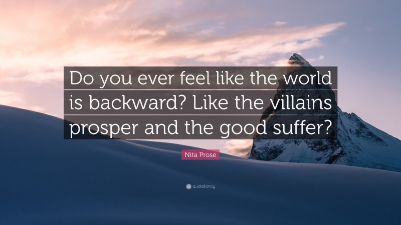 Nita Prose Quote: “Do you ever feel like the world is backward? Like the villains prosper and the good suffer?”