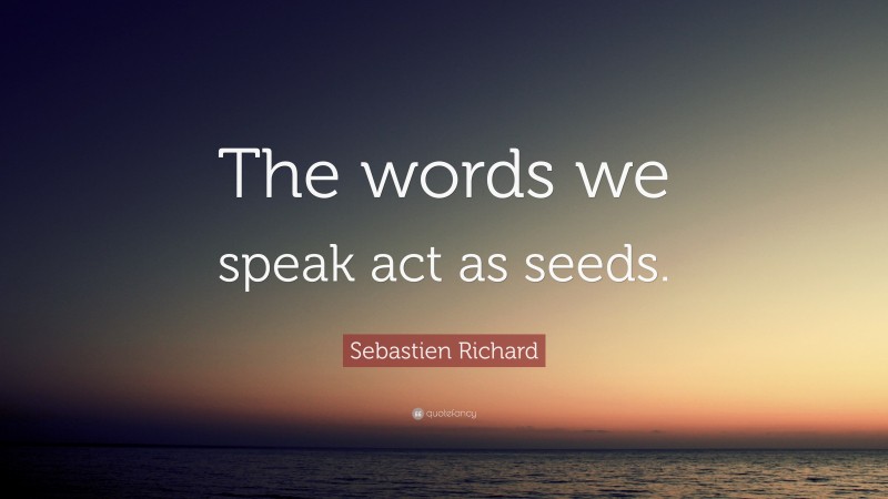 Sebastien Richard Quote: “The words we speak act as seeds.”
