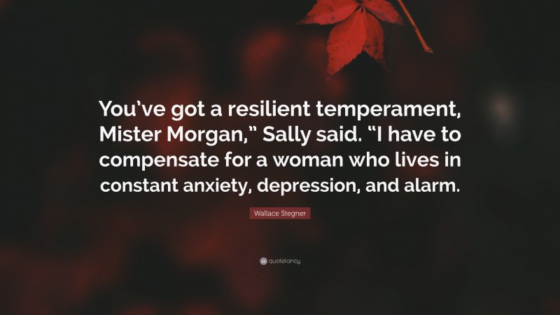 Wallace Stegner Quote: “You’ve got a resilient temperament, Mister Morgan,” Sally said. “I have to compensate for a woman who lives in constant anxiety, depression, and alarm.”