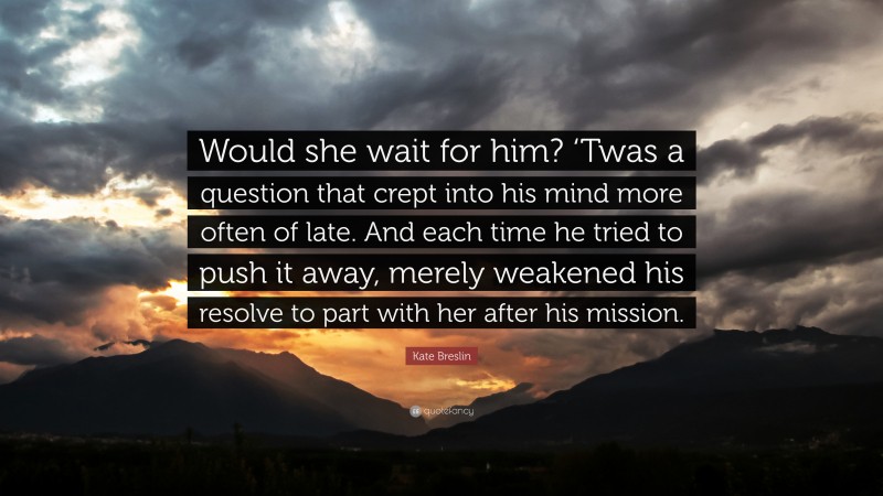 Kate Breslin Quote: “Would she wait for him? ‘Twas a question that crept into his mind more often of late. And each time he tried to push it away, merely weakened his resolve to part with her after his mission.”