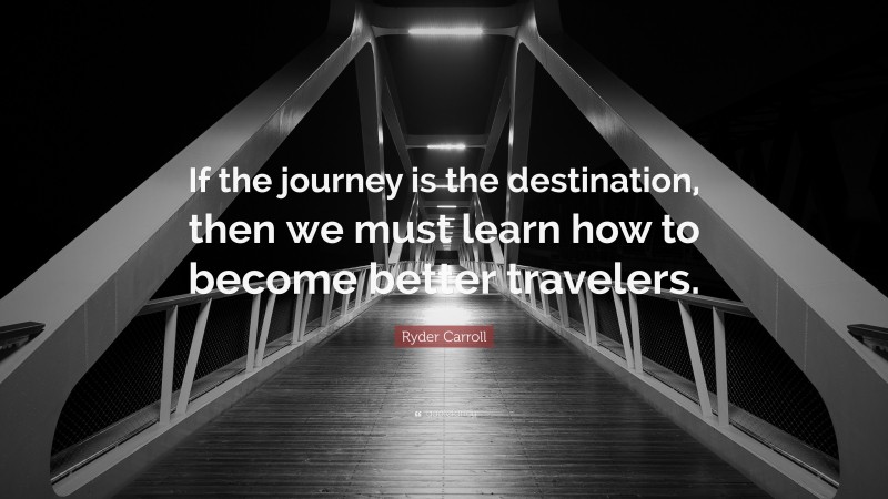 Ryder Carroll Quote: “If the journey is the destination, then we must learn how to become better travelers.”