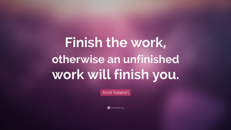 Amit Kalantri Quote: “Finish the work, otherwise an unfinished work will finish you.”