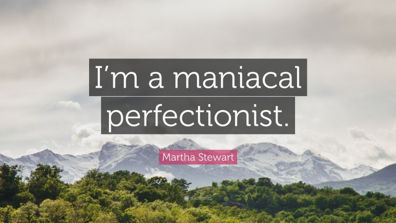 Martha Stewart Quote: “I’m a maniacal perfectionist.”