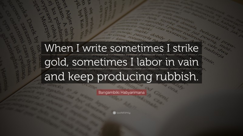 Bangambiki Habyarimana Quote: “When I write sometimes I strike gold, sometimes I labor in vain and keep producing rubbish.”