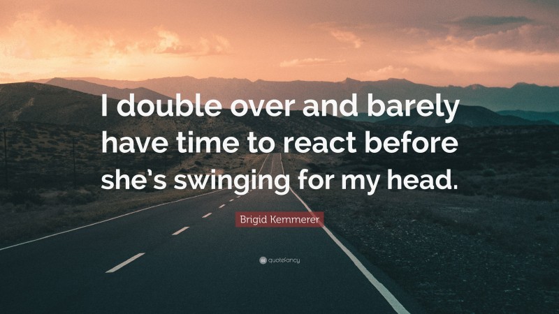 Brigid Kemmerer Quote: “I double over and barely have time to react before she’s swinging for my head.”