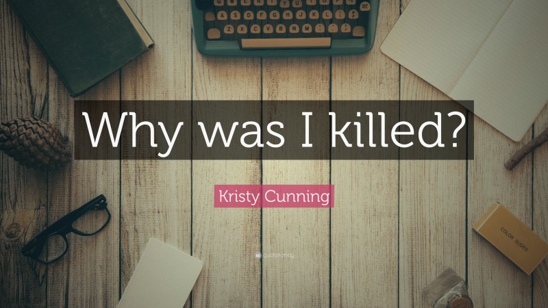 Kristy Cunning Quote: “Why was I killed?”