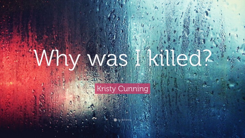 Kristy Cunning Quote: “Why was I killed?”