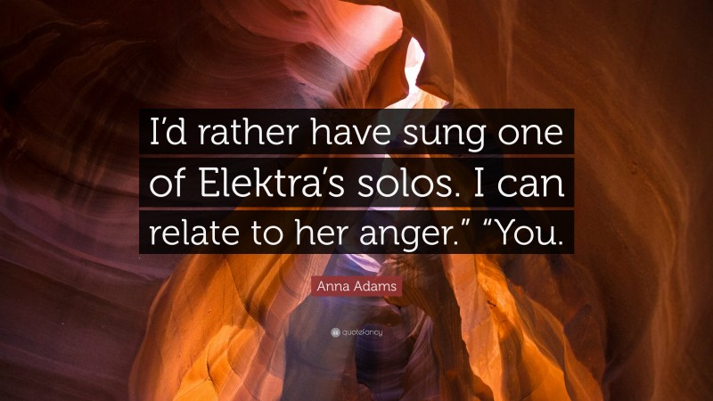 Anna Adams Quote: “I’d rather have sung one of Elektra’s solos. I can relate to her anger.” “You.”
