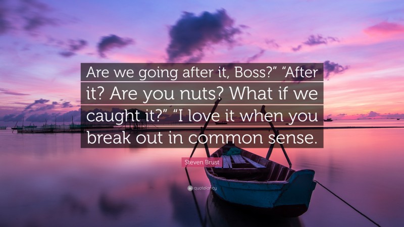 Steven Brust Quote: “Are we going after it, Boss?” “After it? Are you nuts? What if we caught it?” “I love it when you break out in common sense.”